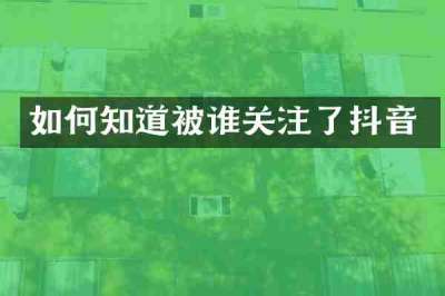 如何知道被谁关注了抖音