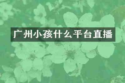 广州小孩什么平台直播