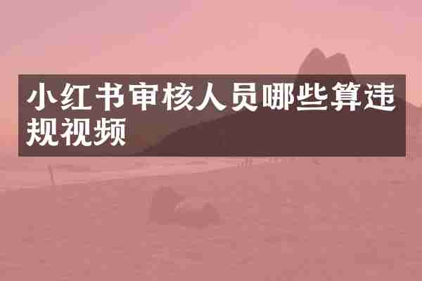 小红书审核人员哪些算违规视频
