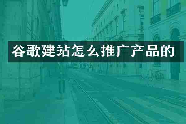 谷歌建站怎么推广产品的