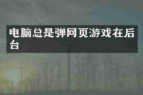 电脑总是弹网页游戏在后台