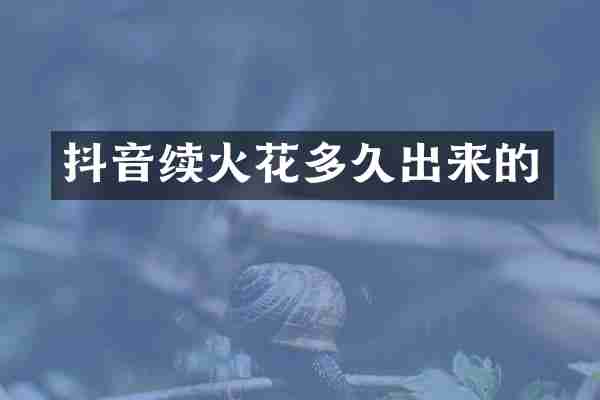 抖音续火花多久出来的