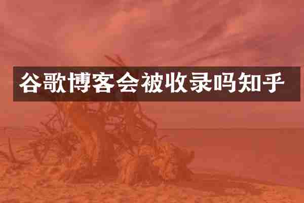 谷歌博客会被收录吗知乎