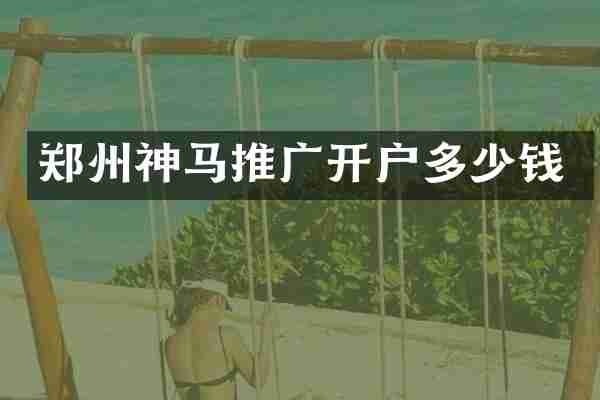 郑州神马推广开户多少钱