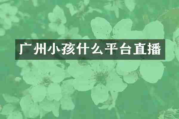 广州小孩什么平台直播