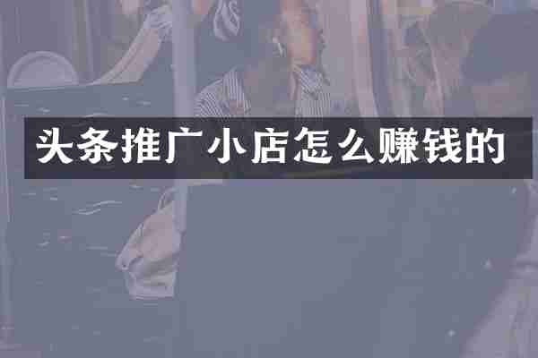 头条推广小店怎么赚钱的