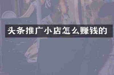 头条推广小店怎么赚钱的