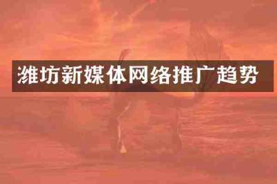 潍坊新媒体网络推广趋势
