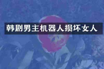 韩剧男主机器人损坏女人