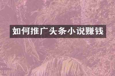 如何推广头条小说赚钱