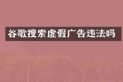 谷歌搜索虚假广告违法吗