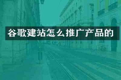 谷歌建站怎么推广产品的