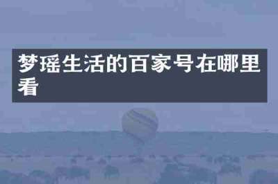 梦瑶生活的百家号在哪里看
