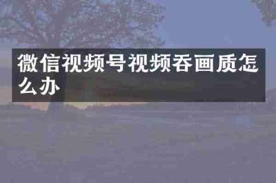 微信视频号视频吞画质怎么办