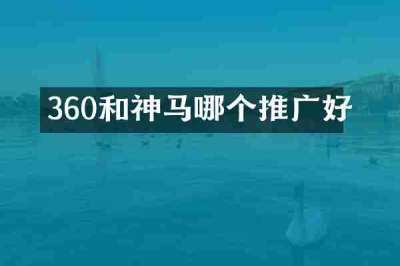 360和神马哪个推广好