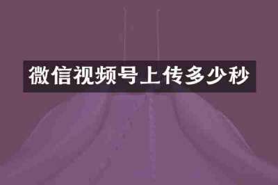 微信视频号上传多少秒