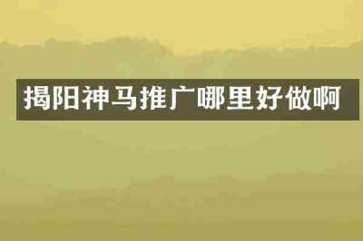 揭阳神马推广哪里好做啊
