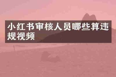 小红书审核人员哪些算违规视频