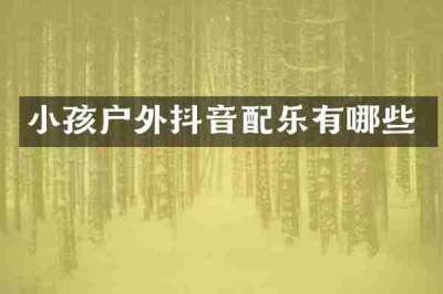 小孩户外抖音配乐有哪些