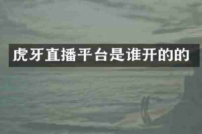 虎牙直播平台是谁开的的
