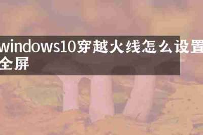 windows10穿越火线怎么设置全屏