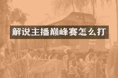 解说主播巅峰赛怎么打
