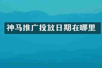 神马推广投放日期在哪里