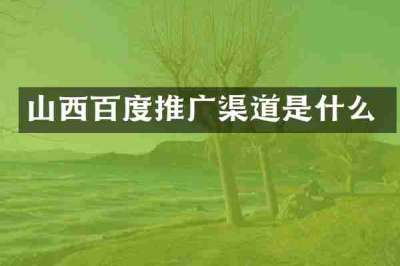 山西百度推广渠道是什么