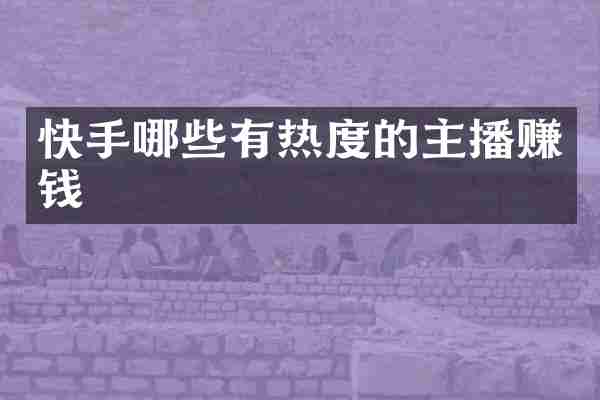 快手哪些有热度的主播赚钱