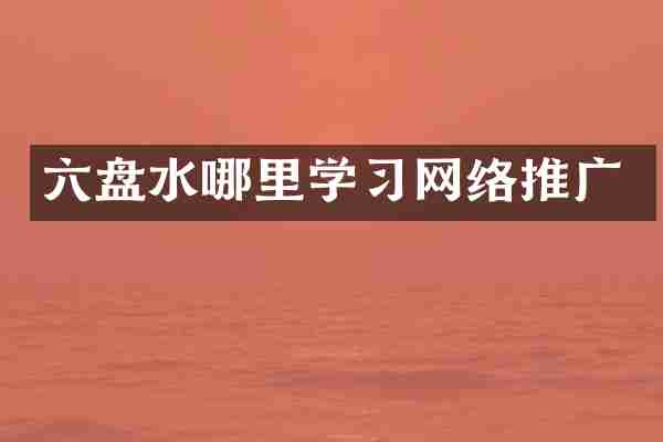 六盘水哪里学习网络推广