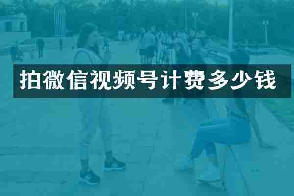 拍微信视频号计费多少钱