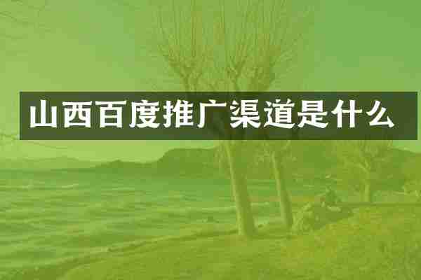 山西百度推广渠道是什么