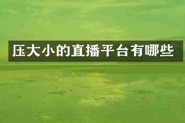 压大小的直播平台有哪些