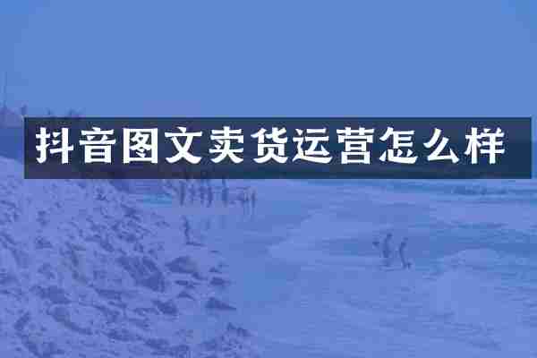 抖音图文卖货运营怎么样