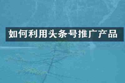 如何利用头条号推广产品