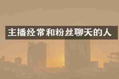 主播经常和粉丝聊天的人