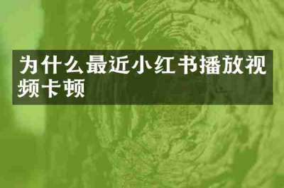 为什么最近小红书播放视频卡顿