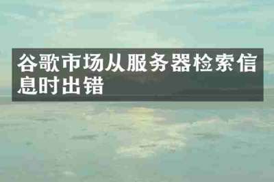 谷歌市场从服务器检索信息时出错