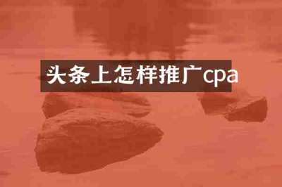 头条上怎样推广cpa
