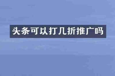 头条可以打几折推广吗