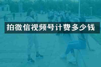 拍微信视频号计费多少钱