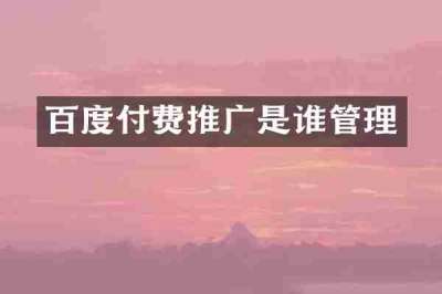 百度付费推广是谁管理