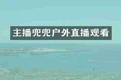主播兜兜户外直播观看