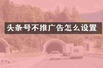 头条号不推广告怎么设置