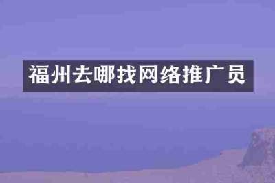 福州去哪找网络推广员