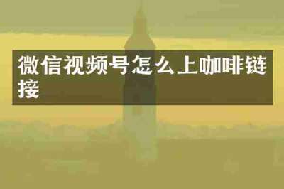 微信视频号怎么上咖啡链接