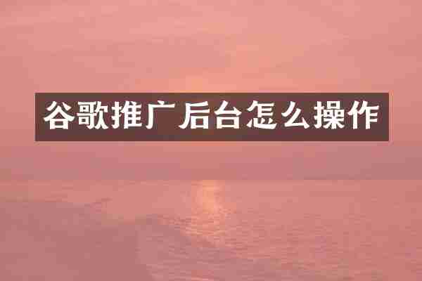谷歌推广后台怎么操作
