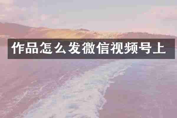 作品怎么发微信视频号上