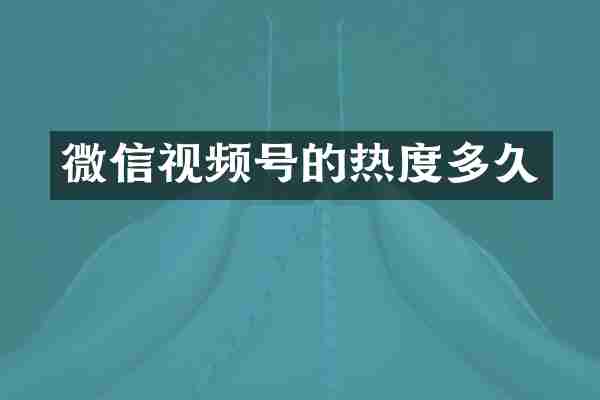 微信视频号的热度多久