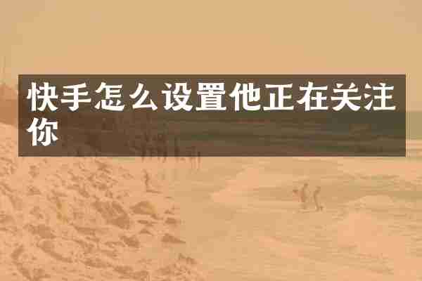 快手怎么设置他正在关注你